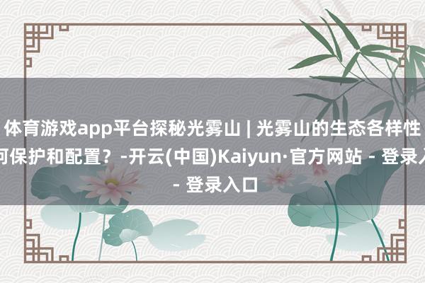体育游戏app平台探秘光雾山 | 光雾山的生态各样性若何保护和配置？-开云(中国)Kaiyun·官方网站 - 登录入口