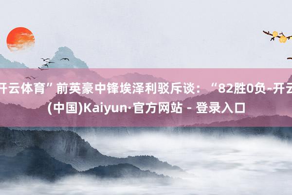 开云体育”前英豪中锋埃泽利驳斥谈：“82胜0负-开云(中国)Kaiyun·官方网站 - 登录入口