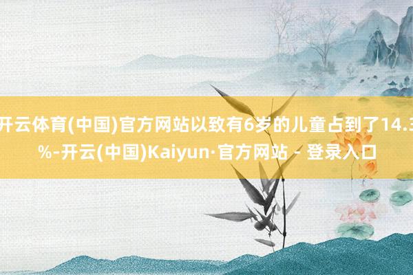 开云体育(中国)官方网站以致有6岁的儿童占到了14.3%-开云(中国)Kaiyun·官方网站 - 登录入口