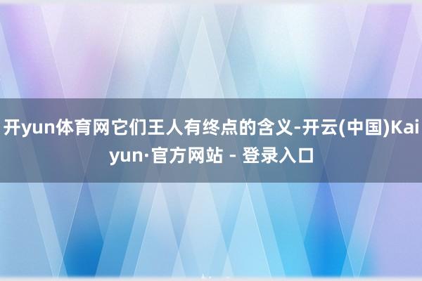 开yun体育网它们王人有终点的含义-开云(中国)Kaiyun·官方网站 - 登录入口