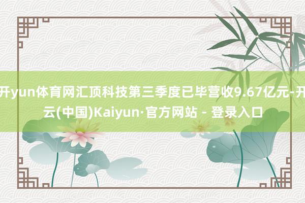 开yun体育网汇顶科技第三季度已毕营收9.67亿元-开云(中国)Kaiyun·官方网站 - 登录入口