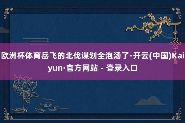 欧洲杯体育岳飞的北伐谋划全泡汤了-开云(中国)Kaiyun·官方网站 - 登录入口