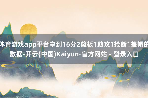 体育游戏app平台拿到16分2篮板1助攻1抢断1盖帽的数据-开云(中国)Kaiyun·官方网站 - 登录入口