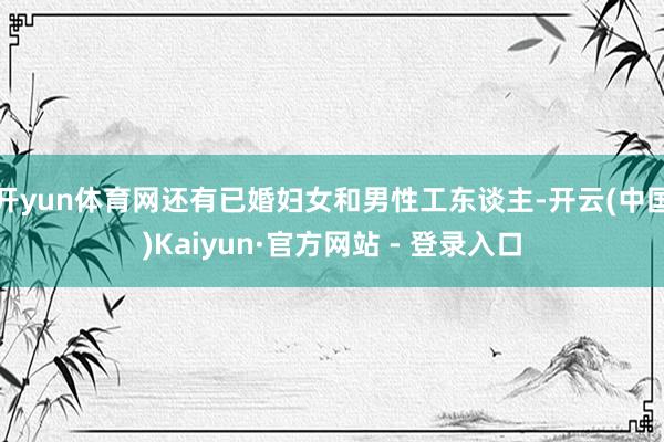 开yun体育网还有已婚妇女和男性工东谈主-开云(中国)Kaiyun·官方网站 - 登录入口