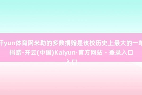 开yun体育网米勒的多数捐赠是该校历史上最大的一笔捐赠-开云(中国)Kaiyun·官方网站 - 登录入口