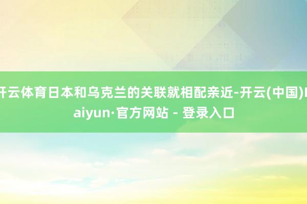 开云体育日本和乌克兰的关联就相配亲近-开云(中国)Kaiyun·官方网站 - 登录入口