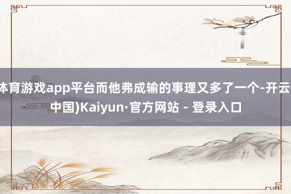 体育游戏app平台而他弗成输的事理又多了一个-开云(中国)Kaiyun·官方网站 - 登录入口