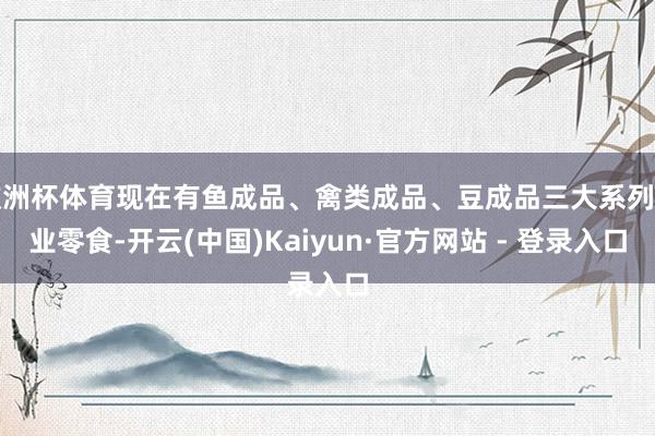 欧洲杯体育现在有鱼成品、禽类成品、豆成品三大系列失业零食-开云(中国)Kaiyun·官方网站 - 登录入口