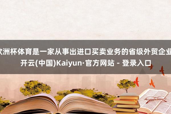 欧洲杯体育是一家从事出进口买卖业务的省级外贸企业-开云(中国)Kaiyun·官方网站 - 登录入口