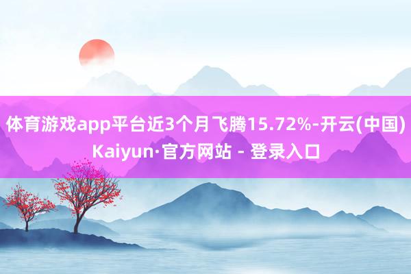 体育游戏app平台近3个月飞腾15.72%-开云(中国)Kaiyun·官方网站 - 登录入口