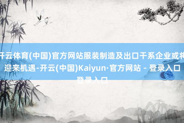 开云体育(中国)官方网站服装制造及出口干系企业或将迎来机遇-开云(中国)Kaiyun·官方网站 - 登录入口