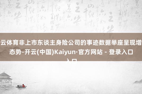 开云体育非上市东谈主身险公司的事迹数据举座呈现增长态势-开云(中国)Kaiyun·官方网站 - 登录入口