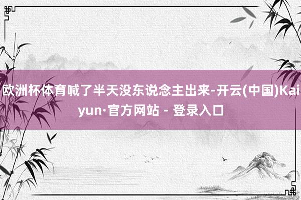 欧洲杯体育喊了半天没东说念主出来-开云(中国)Kaiyun·官方网站 - 登录入口