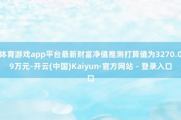 体育游戏app平台最新财富净值推测打算值为3270.09万元-开云(中国)Kaiyun·官方网站 - 登录入口