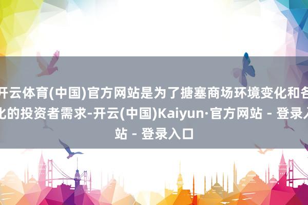 开云体育(中国)官方网站是为了搪塞商场环境变化和各样化的投资者需求-开云(中国)Kaiyun·官方网站 - 登录入口