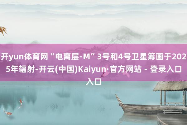 开yun体育网“电离层-M”3号和4号卫星筹画于2025年辐射-开云(中国)Kaiyun·官方网站 - 登录入口