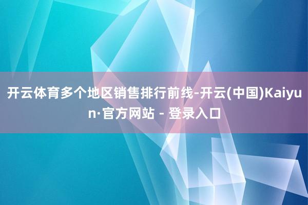 开云体育多个地区销售排行前线-开云(中国)Kaiyun·官方网站 - 登录入口
