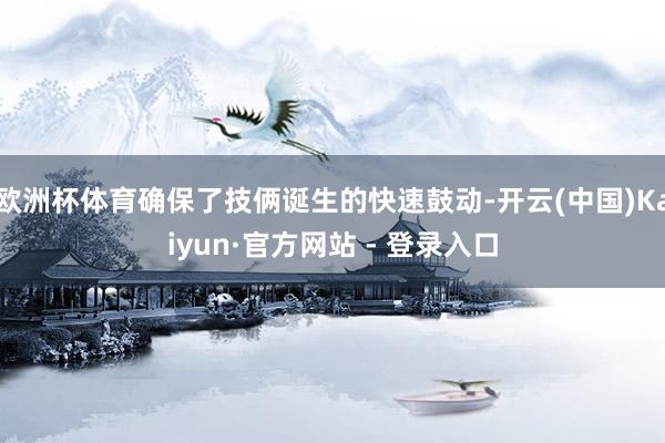 欧洲杯体育确保了技俩诞生的快速鼓动-开云(中国)Kaiyun·官方网站 - 登录入口