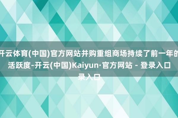 开云体育(中国)官方网站并购重组商场持续了前一年的活跃度-开云(中国)Kaiyun·官方网站 - 登录入口