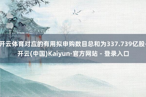 开云体育对应的有用拟申购数目总和为337.739亿股-开云(中国)Kaiyun·官方网站 - 登录入口