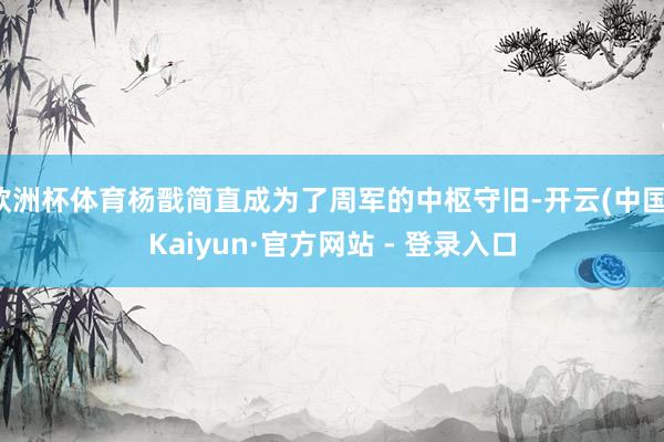 欧洲杯体育杨戬简直成为了周军的中枢守旧-开云(中国)Kaiyun·官方网站 - 登录入口