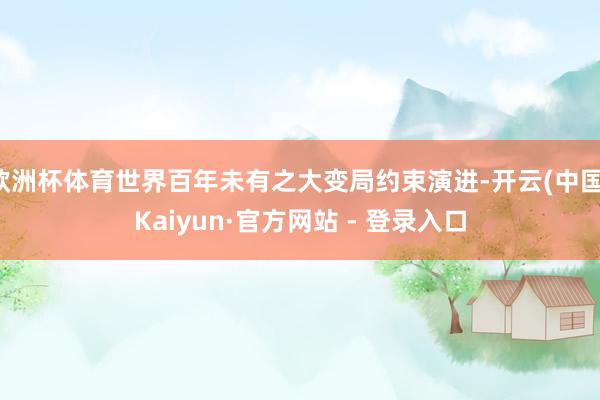欧洲杯体育世界百年未有之大变局约束演进-开云(中国)Kaiyun·官方网站 - 登录入口