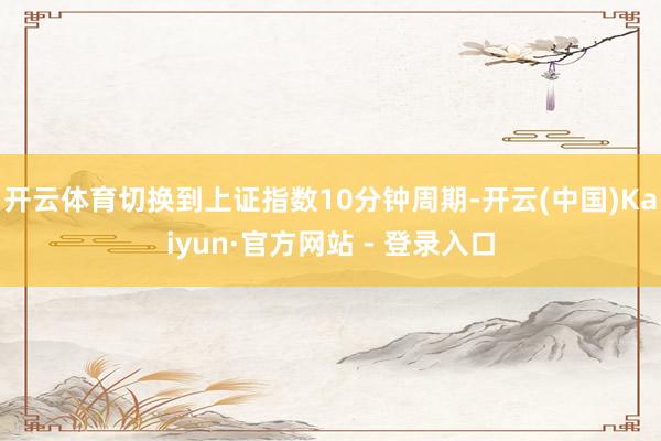 开云体育切换到上证指数10分钟周期-开云(中国)Kaiyun·官方网站 - 登录入口