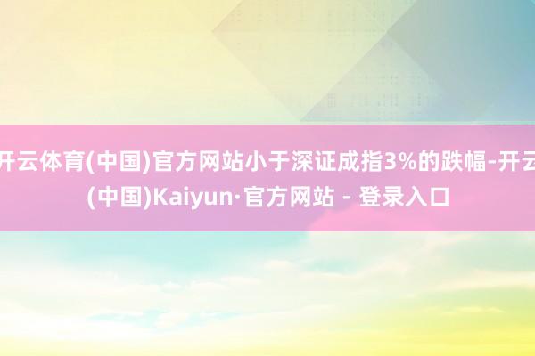 开云体育(中国)官方网站小于深证成指3%的跌幅-开云(中国)Kaiyun·官方网站 - 登录入口