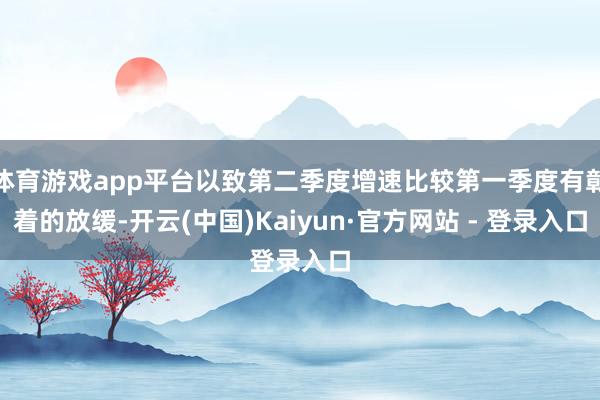 体育游戏app平台以致第二季度增速比较第一季度有彰着的放缓-开云(中国)Kaiyun·官方网站 - 登录入口