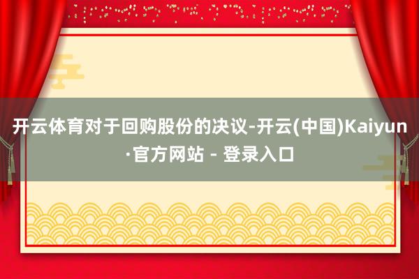 开云体育　　对于回购股份的决议-开云(中国)Kaiyun·官方网站 - 登录入口
