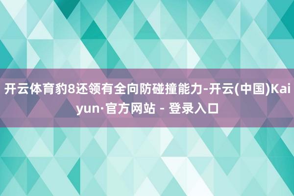 开云体育豹8还领有全向防碰撞能力-开云(中国)Kaiyun·官方网站 - 登录入口