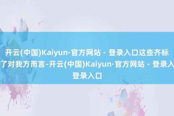 开云(中国)Kaiyun·官方网站 - 登录入口这些齐标明了对我方而言-开云(中国)Kaiyun·官方网站 - 登录入口