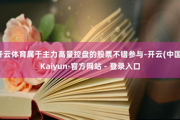开云体育属于主力高量控盘的股票不错参与-开云(中国)Kaiyun·官方网站 - 登录入口