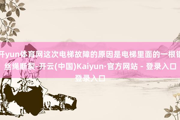 开yun体育网这次电梯故障的原因是电梯里面的一根钢丝绳断裂-开云(中国)Kaiyun·官方网站 - 登录入口