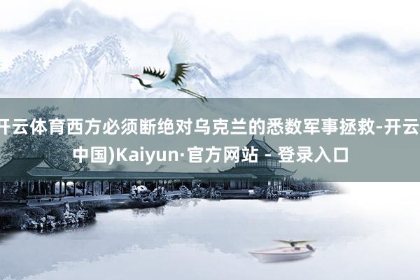 开云体育西方必须断绝对乌克兰的悉数军事拯救-开云(中国)Kaiyun·官方网站 - 登录入口