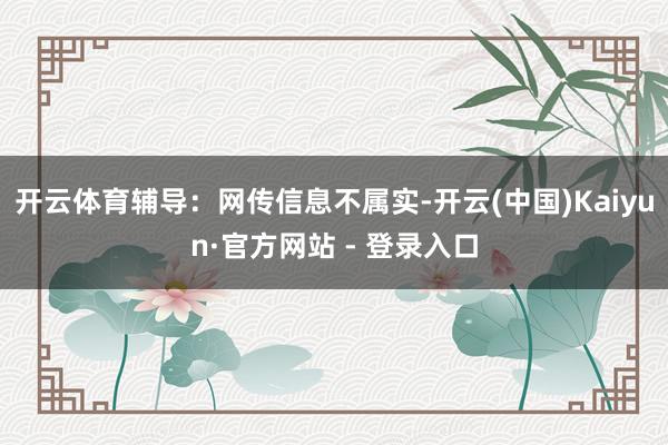 开云体育辅导：网传信息不属实-开云(中国)Kaiyun·官方网站 - 登录入口