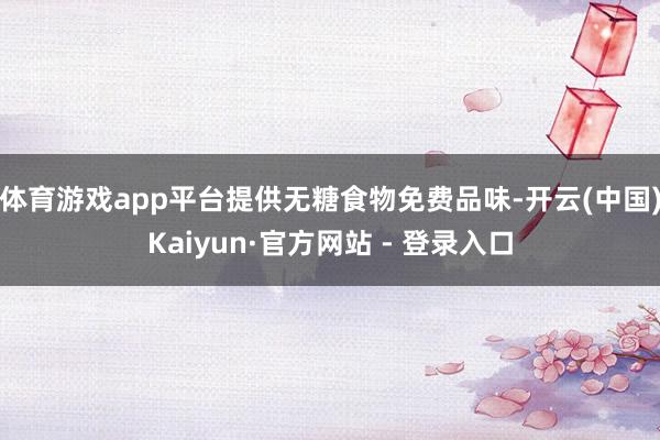 体育游戏app平台提供无糖食物免费品味-开云(中国)Kaiyun·官方网站 - 登录入口