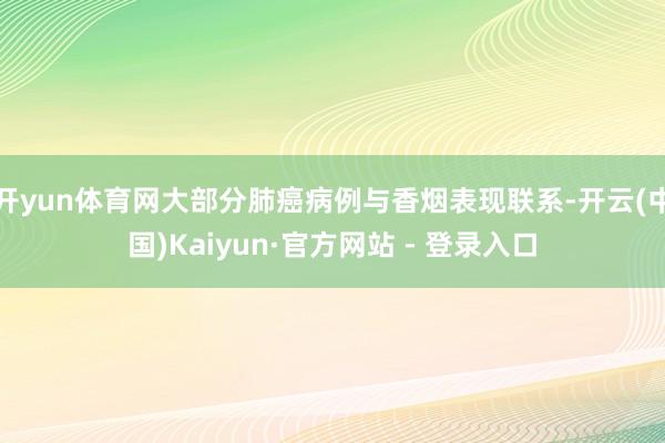 开yun体育网大部分肺癌病例与香烟表现联系-开云(中国)Kaiyun·官方网站 - 登录入口