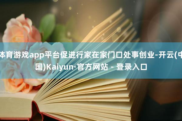 体育游戏app平台促进行家在家门口处事创业-开云(中国)Kaiyun·官方网站 - 登录入口
