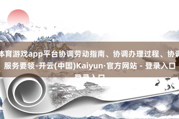 体育游戏app平台协调劳动指南、协调办理过程、协调服务要领-开云(中国)Kaiyun·官方网站 - 登录入口