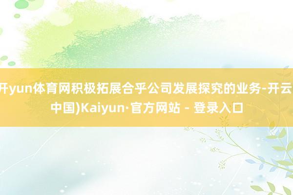 开yun体育网积极拓展合乎公司发展探究的业务-开云(中国)Kaiyun·官方网站 - 登录入口