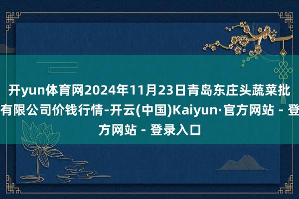 开yun体育网2024年11月23日青岛东庄头蔬菜批发市集有限公司价钱行情-开云(中国)Kaiyun·官方网站 - 登录入口