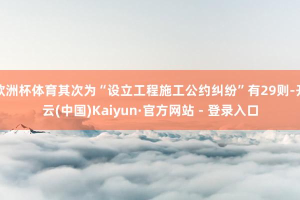 欧洲杯体育其次为“设立工程施工公约纠纷”有29则-开云(中国)Kaiyun·官方网站 - 登录入口