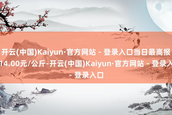 开云(中国)Kaiyun·官方网站 - 登录入口当日最高报价14.00元/公斤-开云(中国)Kaiyun·官方网站 - 登录入口