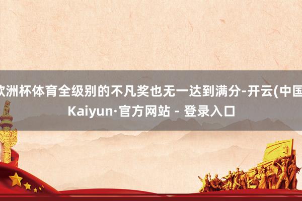 欧洲杯体育全级别的不凡奖也无一达到满分-开云(中国)Kaiyun·官方网站 - 登录入口