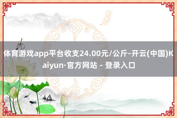 体育游戏app平台收支24.00元/公斤-开云(中国)Kaiyun·官方网站 - 登录入口