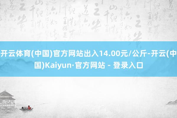 开云体育(中国)官方网站出入14.00元/公斤-开云(中国)Kaiyun·官方网站 - 登录入口