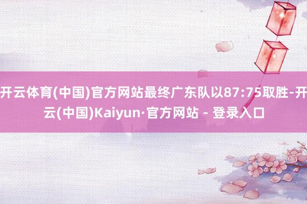 开云体育(中国)官方网站最终广东队以87:75取胜-开云(中国)Kaiyun·官方网站 - 登录入口
