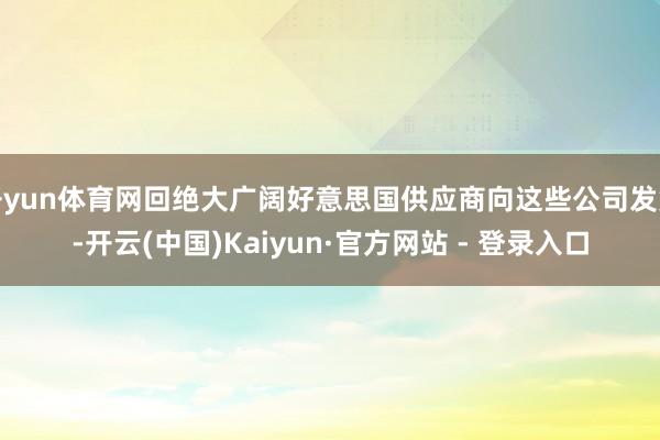 开yun体育网回绝大广阔好意思国供应商向这些公司发货-开云(中国)Kaiyun·官方网站 - 登录入口