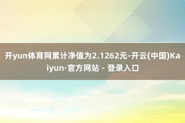 开yun体育网累计净值为2.1262元-开云(中国)Kaiyun·官方网站 - 登录入口
